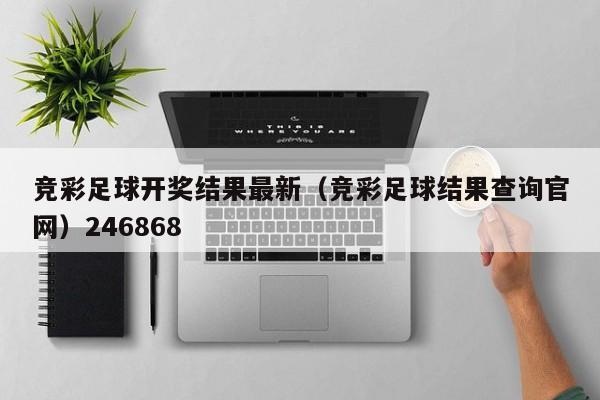 竞彩足球开奖结果最新（竞彩足球结果查询官网）246868