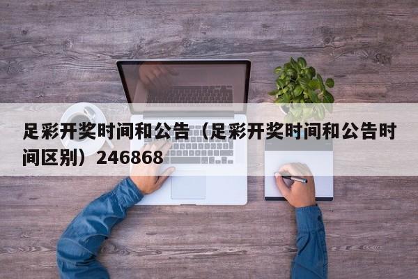 足彩开奖时间和公告（足彩开奖时间和公告时间区别）246868