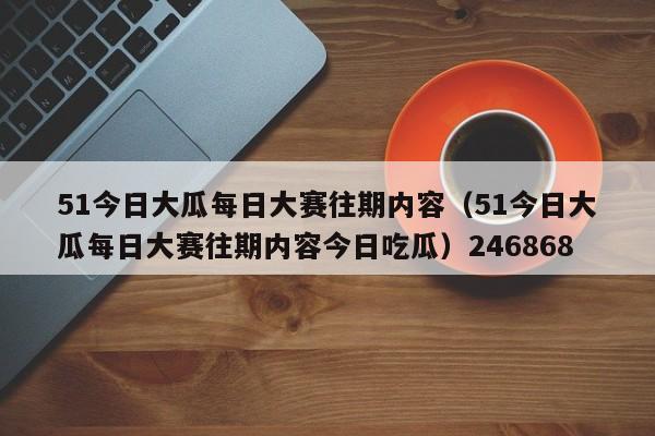 51今日大瓜每日大赛往期内容（51今日大瓜每日大赛往期内容今日吃瓜）246868