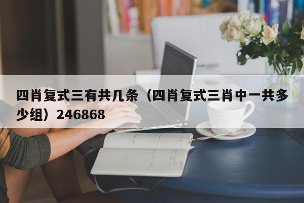 四肖复式三有共几条（四肖复式三肖中一共多少组）246868