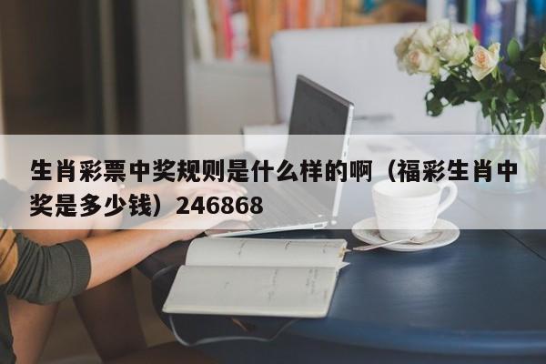 生肖彩票中奖规则是什么样的啊（福彩生肖中奖是多少钱）246868