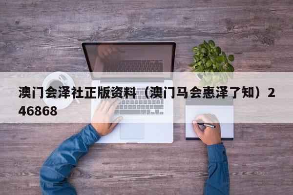 澳门会泽社正版资料（澳门马会惠泽了知）246868