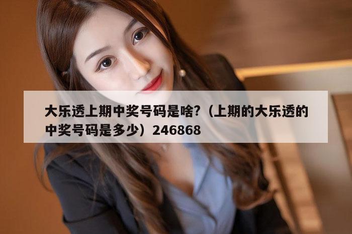 大乐透上期中奖号码是啥?（上期的大乐透的中奖号码是多少）246868