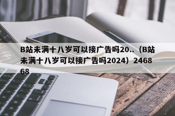 B站未满十八岁可以接广告吗20..（B站未满十八岁可以接广告吗2024）246868