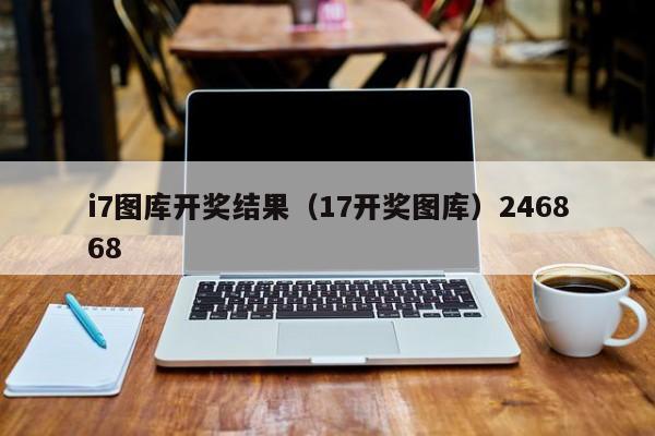 i7图库开奖结果（17开奖图库）246868